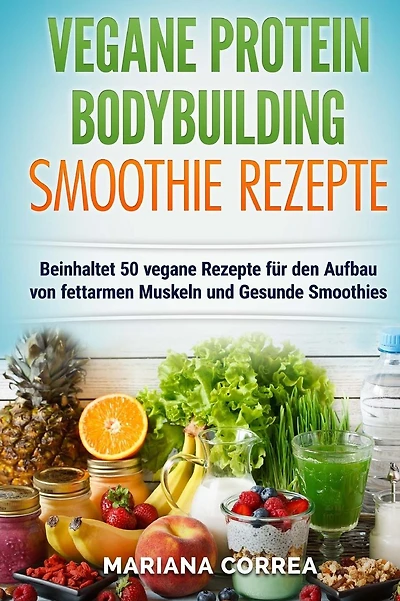 VEGANE PROTEIN BODYBUILDING SMOOTHIE Rezepte: Beinhaltet 50 vegane Rezepte fur den Aufbau von fettarmen Muskeln und gesunde Smoothies