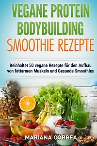 VEGANE PROTEIN BODYBUILDING SMOOTHIE Rezepte: Beinhaltet 50 vegane Rezepte fur den Aufbau von fettarmen Muskeln und gesunde Smoothies