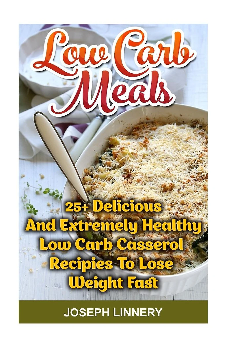 Low Carb Meals: 25+ Delicious and Extremely Healthy Low Carb Casserol Recipies To Lose Weight Fast: low carb cookbook, low carb diet, low carb high fat diet, low carb slow cooker recipes, low carb recipes for weight loss, low carb high fat slow cooker rec
