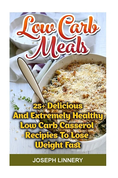 Low Carb Meals: 25+ Delicious and Extremely Healthy Low Carb Casserol Recipies To Lose Weight Fast: low carb cookbook, low carb diet, low carb high fat diet, low carb slow cooker recipes, low carb recipes for weight loss, low carb high fat slow cooker rec