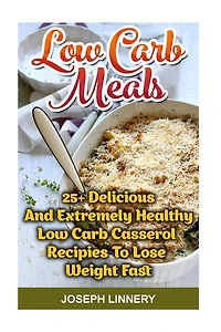 Low Carb Meals: 25+ Delicious and Extremely Healthy Low Carb Casserol Recipies To Lose Weight Fast: low carb cookbook, low carb diet, low carb high fat diet, low carb slow cooker recipes, low carb recipes for weight loss, low carb high fat slow cooker rec