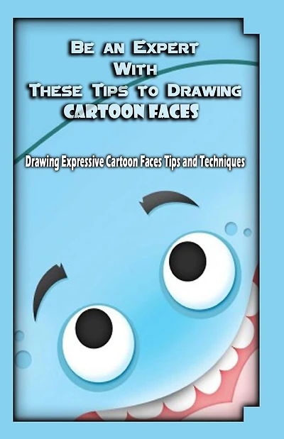 Be an Expert With These Tips to Drawing Cartoon Faces: Drawing Expressive Cartoon Faces Tips and Techniques