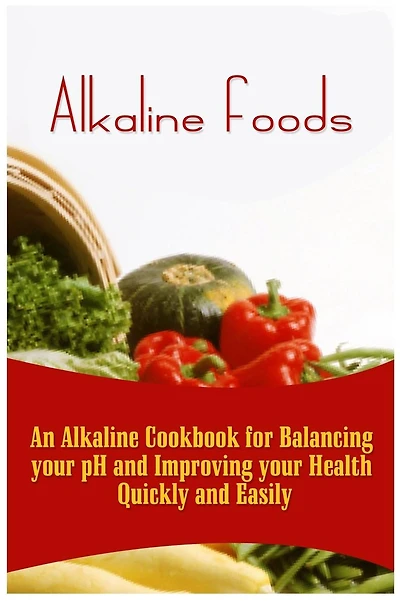 Alkaline Foods: An Alkaline Cookbook For Balancing Your pH And Improving Your Health Quickly And Easily