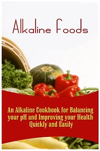 Alkaline Foods: An Alkaline Cookbook For Balancing Your pH And Improving Your Health Quickly And Easily
