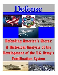 Defending America's Shores: A Historical Analysis of the Development of the U.S. Army's Fortification System