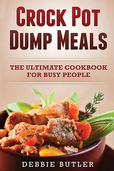 Crockpot Dump Meals: The Ultimate Cookbook For Busy People
