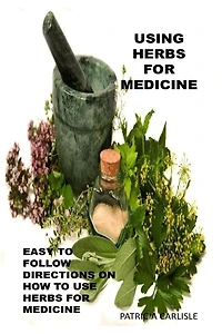 Using Herbs For Medicine: Easy To follow Directions On How To Use Herbs For Medicine