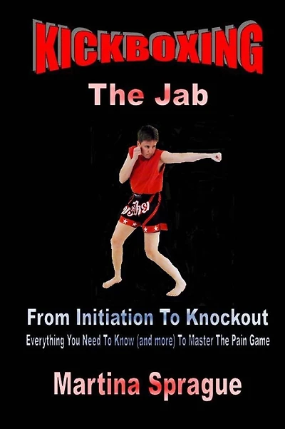 Kickboxing: The Jab: From Initiation To Knockout: Everything You Need To Know (and more) To Master The Pain Game