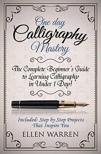 Calligraphy: One Day Calligraphy Mastery: The Complete Beginner's Guide to Learning Calligraphy in Under 1 Day! Included: Step by Step Projects That Inspire You