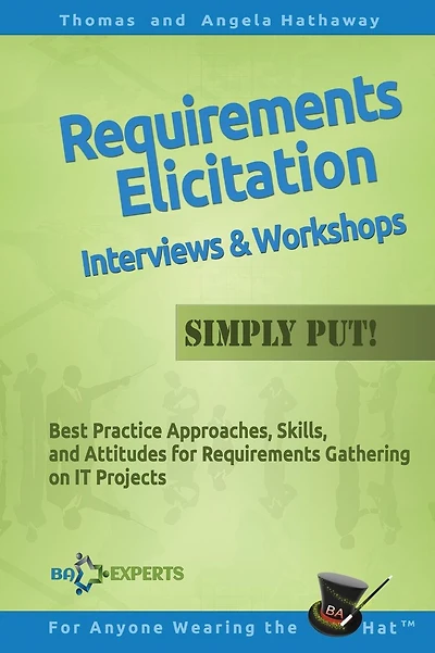Requirements Elicitation Interviews and Workshops - Simply Put!: Best Practices, Skills, and Attitudes for Requirements Gathering on IT Projects