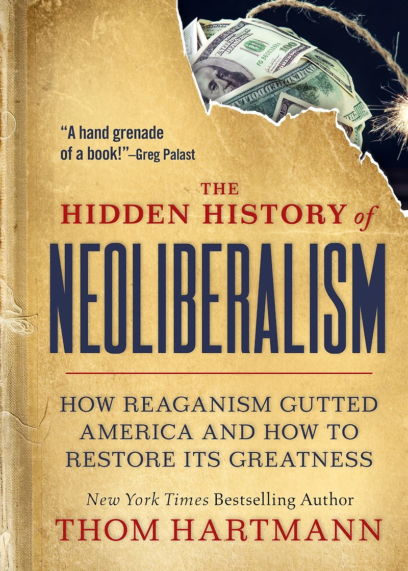 The Hidden History of Neoliberalism: How Reaganism Gutted America and to Restore Its Greatness