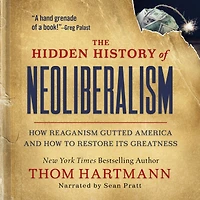 The Hidden History of Neoliberalism: How Reaganism Gutted America and to Restore Its Greatness