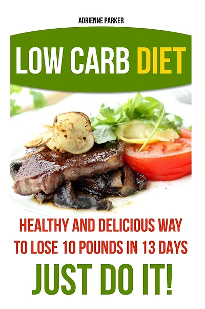 Low Carb Diet: Healthy and Delicious Ways to Lose 10 Pounds in 13 Days. Just Do It!: (Low Carb Cookbook, Low Carb Diet, Low Carb High Fat Diet, Low Carb Slow Cooker Recipes, Low Carb Recipes)