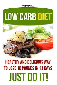 Low Carb Diet: Healthy and Delicious Ways to Lose 10 Pounds in 13 Days. Just Do It!: (Low Carb Cookbook, Low Carb Diet, Low Carb High Fat Diet, Low Carb Slow Cooker Recipes, Low Carb Recipes)