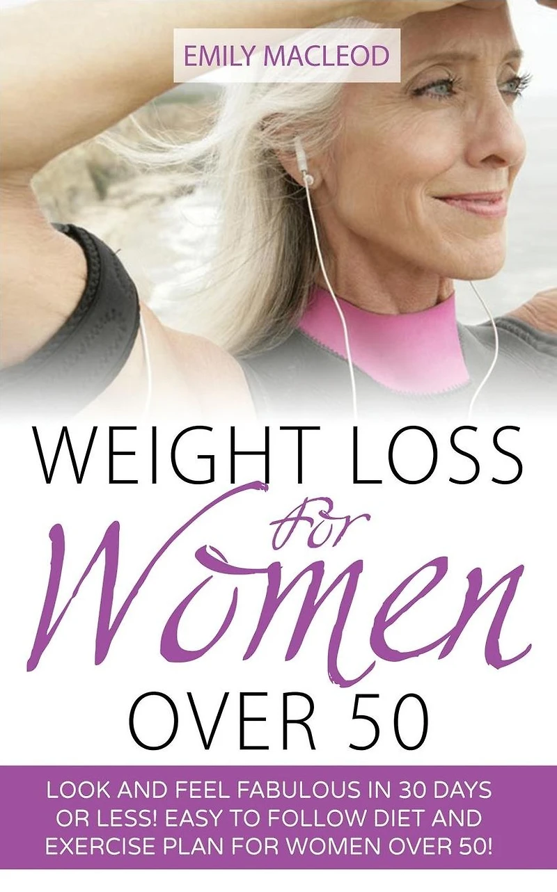 Weight Loss for Women Over 50: Look and Feel Fabulous in 30 Days or Less! Easy to Follow Diet and Exercise Plan for Women Over 50