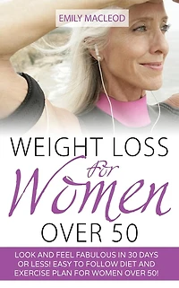 Weight Loss for Women Over 50: Look and Feel Fabulous in 30 Days or Less! Easy to Follow Diet and Exercise Plan for Women Over 50
