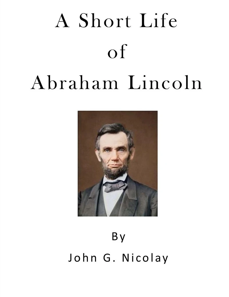 A Short Life of Abraham Lincoln: Condensed from Nicolay & Hay's History