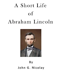A Short Life of Abraham Lincoln: Condensed from Nicolay & Hay's History