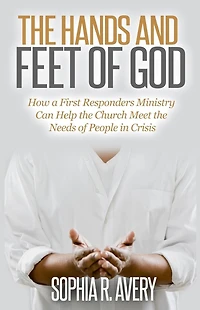 the Hands and Feet of God: How a First Responders Ministry Can Help Church Meet Needs People Crisis
