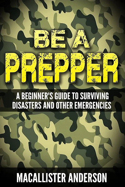 Be a Prepper: A Beginner's Guide to Surviving Disasters