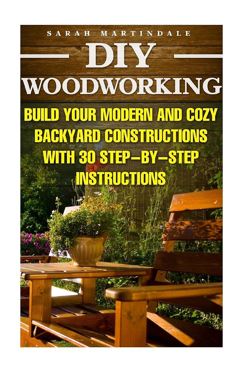 DIY Woodworking: Build Your Modern And Cozy Backyard Constructions With 30 Step-by-Step Instructions: (Wood Pallets, Wood Pallet Projects, Diy Decoration And Design, Interior Design, DIY Hacks, Garden)
