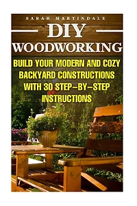 DIY Woodworking: Build Your Modern And Cozy Backyard Constructions With 30 Step-by-Step Instructions: (Wood Pallets, Wood Pallet Projects, Diy Decoration And Design, Interior Design, DIY Hacks, Garden)