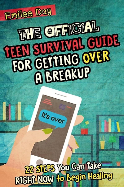 The Official Teen Survival Guide For Getting Over A Breakup: 22 Steps You Can Take Right Now to Begin Healing
