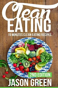 Clean Eating: 15-Minute Clean Eating Recipes: Meals that Improve Your Health, Make You Lean, and Boost Your Metabolism