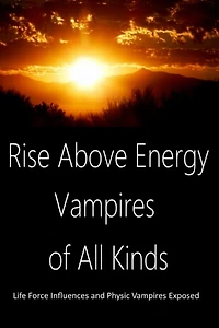 Rise Above Energy Vampires of All Kinds: Life Force Influences and Physic Vampires Exposed