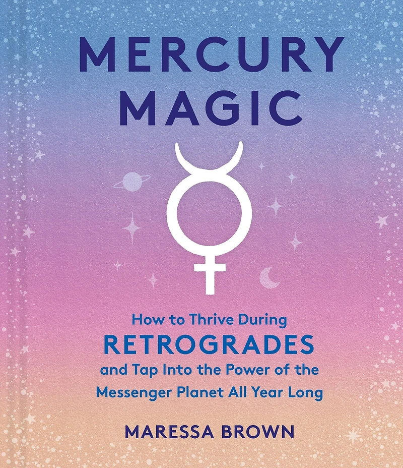 Mercury Magic: How to Thrive During Retrogrades and Tap Into the Power of Messenger Planet All Year Long