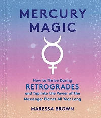 Mercury Magic: How to Thrive During Retrogrades and Tap Into the Power of Messenger Planet All Year Long
