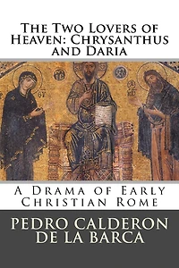 The Two Lovers of Heaven: Chrysanthus and Daria: A Drama of Early Christian Rome