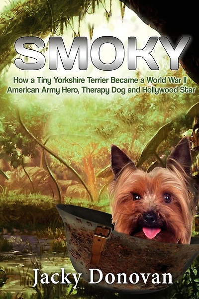 Smoky. How a Tiny Yorkshire Terrier Became a World War II American Army Hero, Therapy Dog and Hollywood Star: Based on a true story