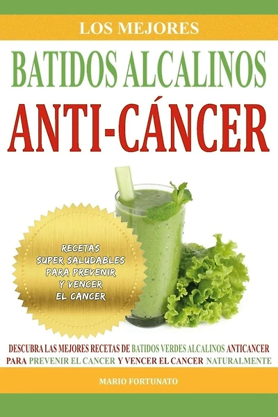 Los Mejores Batidos Alcalinos Anti-Cancer: Recetas Super Saludables Para Prevenir y Vencer el Cancer