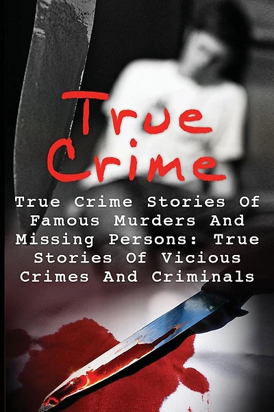 True Crime: True Crime Stories Of Famous Murders And Missing Persons: True Stories Of Vicious Crimes And Criminals