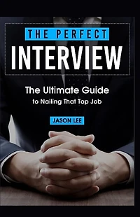 The Perfect Interview: The Ultimate Guide to Nailing That Top Job