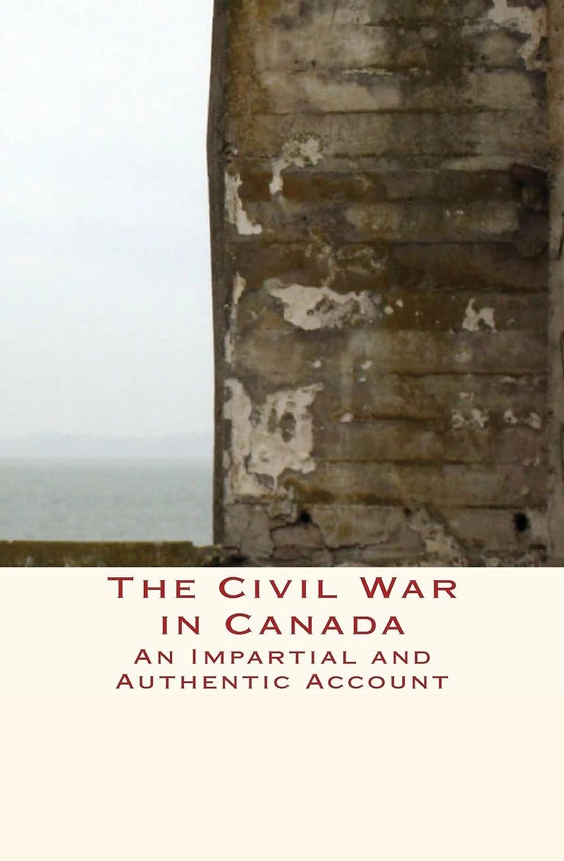 The Civil War Canada : An Impartial and Authentic Account