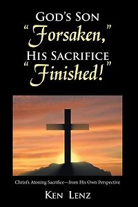 God's Son "Forsaken," His Sacrifice "Finished!": Christ's Atoning Sacrifice - from His Own Perspective