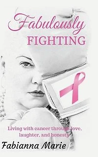 Fabulously Fighting: Living with Cancer Through Love, Laughter, and Honesty.