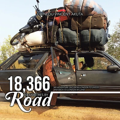 18,366 Kilometres by Road: An Adventure Trip from London to Lagos and Back to London by Land