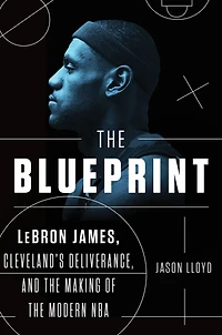 the Blueprint: LeBron James, Cleveland's Deliverance, and Making of Modern NBA