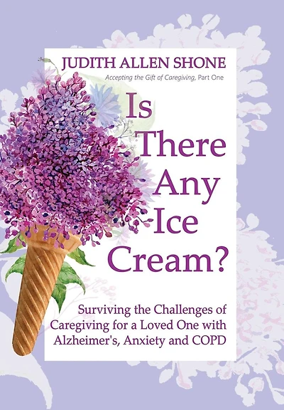 Is There Any Ice Cream?: Surviving the Challenges of Caregiving for a Loved One with Alzheimer's, Anxiety, and COPD