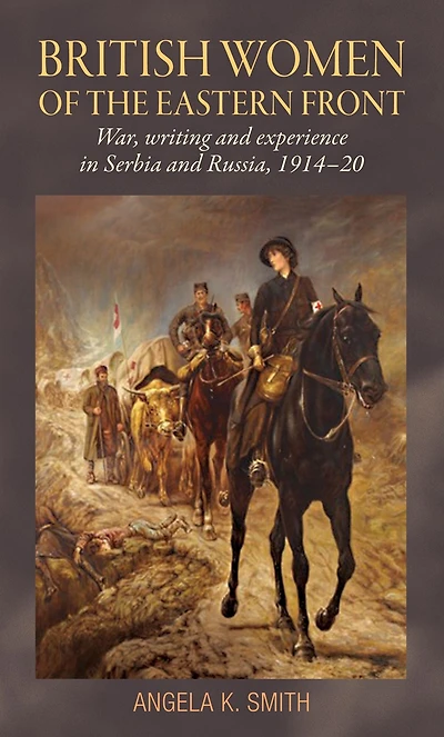 British women of the Eastern Front: War, writing and experience Serbia Russia, 1914-20