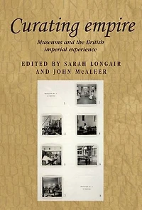Curating empire: Museums and the British imperial experience