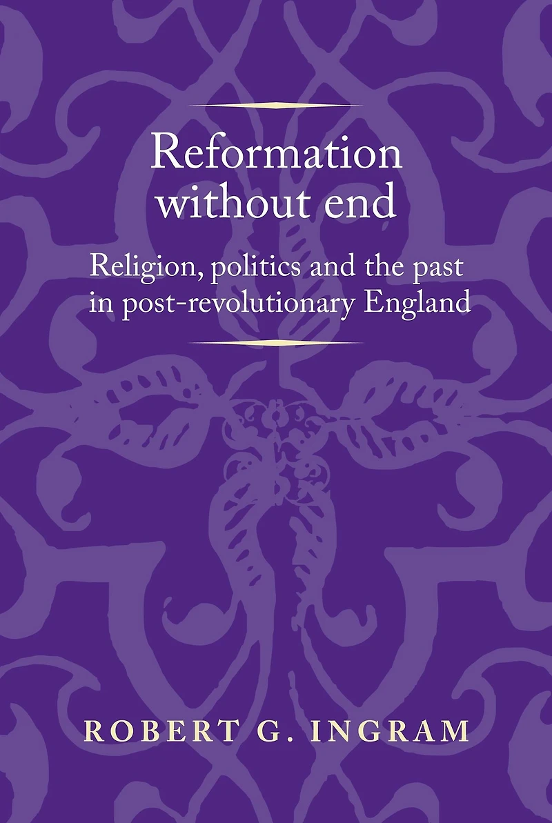 Reformation without end: Religion, politics and the past in post-revolutionary England