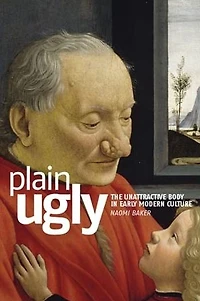 Plain ugly: The unattractive body in Early Modern culture