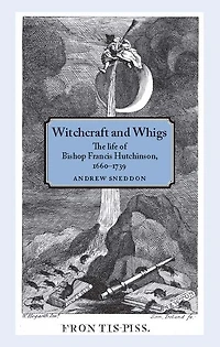 Witchcraft and Whigs: The life of Bishop Francis Hutchinson (1660-1739)
