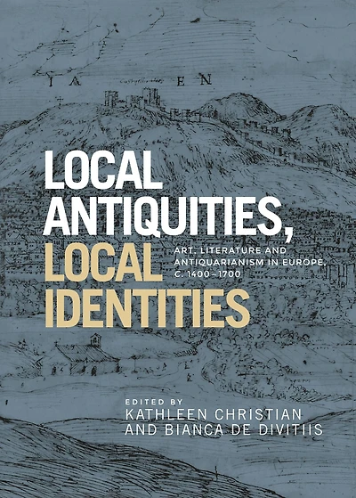 Local antiquities, local identities: Art, literature and antiquarianism in Europe, <i>c.</i> 1400-1700