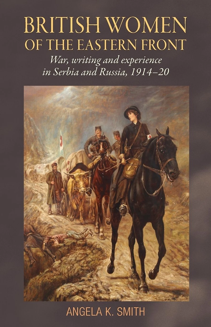 British women of the Eastern Front: War, writing and experience Serbia Russia, 1914-20