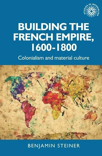 Building the French empire, 1600-1800: Colonialism and material culture